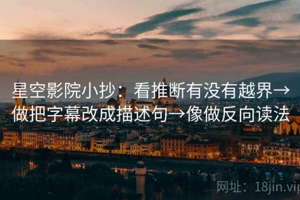 星空影院小抄：看推断有没有越界→做把字幕改成描述句→像做反向读法