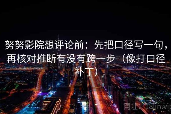 努努影院想评论前：先把口径写一句，再核对推断有没有跨一步（像打口径补丁）