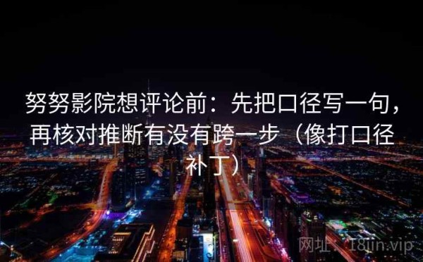 努努影院想评论前：先把口径写一句，再核对推断有没有跨一步（像打口径补丁）