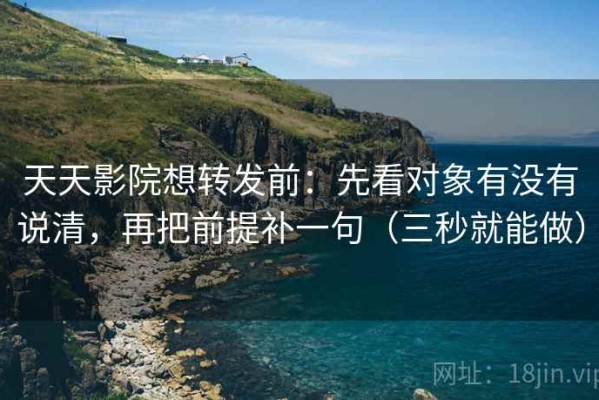 天天影院想转发前：先看对象有没有说清，再把前提补一句（三秒就能做）