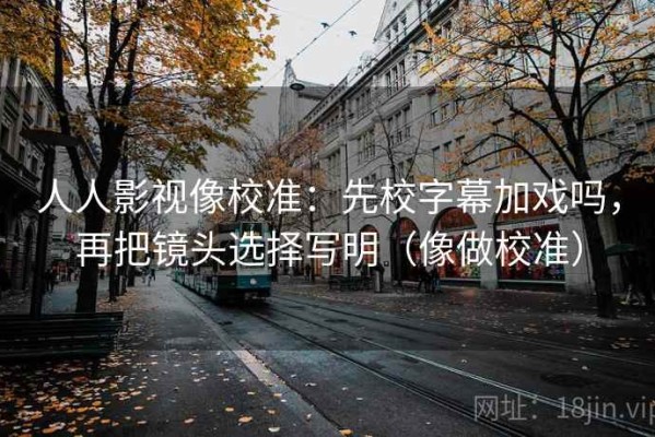 人人影视像校准：先校字幕加戏吗，再把镜头选择写明（像做校准）
