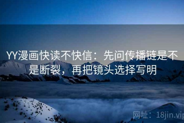 YY漫画快读不快信：先问传播链是不是断裂，再把镜头选择写明