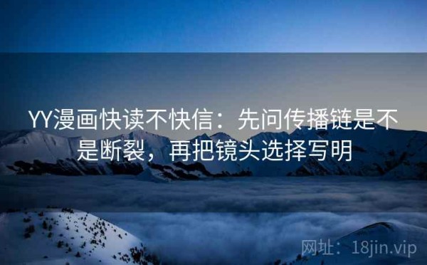 YY漫画快读不快信：先问传播链是不是断裂，再把镜头选择写明