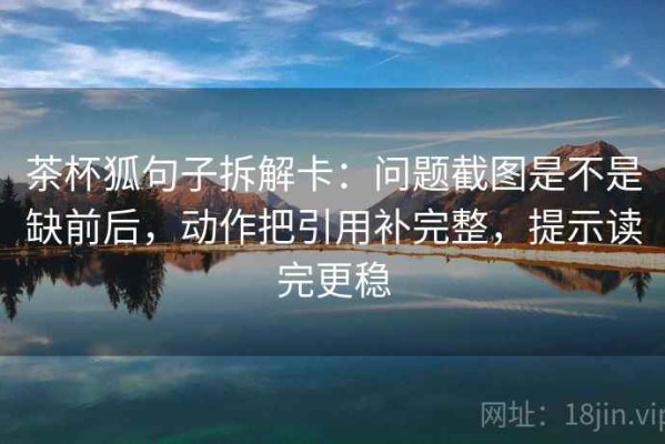茶杯狐句子拆解卡：问题截图是不是缺前后，动作把引用补完整，提示读完更稳