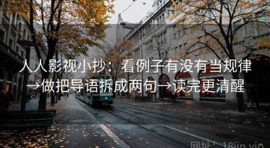 人人影视小抄：看例子有没有当规律→做把导语拆成两句→读完更清醒