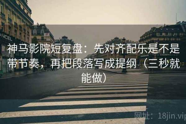 神马影院短复盘：先对齐配乐是不是带节奏，再把段落写成提纲（三秒就能做）