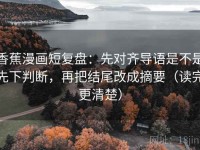 香蕉漫画短复盘：先对齐导语是不是先下判断，再把结尾改成摘要（读完更清楚）