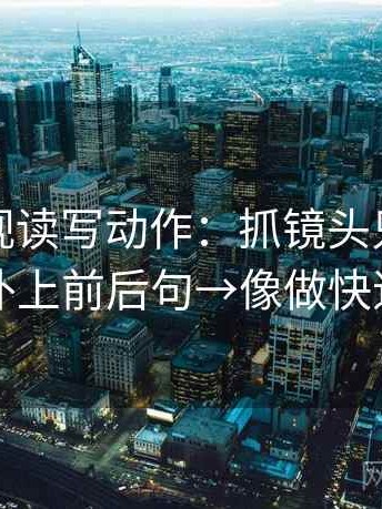 神马影视读写动作：抓镜头只给一面吗→补上前后句→像做快速复盘