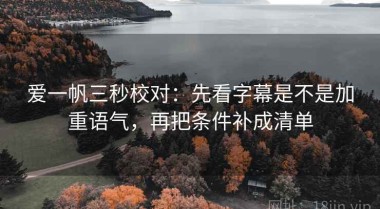 爱一帆三秒校对：先看字幕是不是加重语气，再把条件补成清单