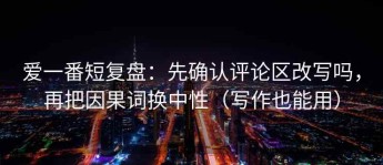爱一番短复盘：先确认评论区改写吗，再把因果词换中性（写作也能用）