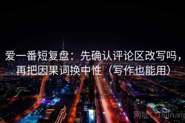 爱一番短复盘：先确认评论区改写吗，再把因果词换中性（写作也能用）