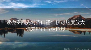 读微密圈先对齐口径：核对热度放大偏差吗再写明边界