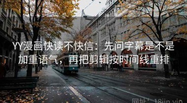 YY漫画快读不快信：先问字幕是不是加重语气，再把剪辑按时间线重排