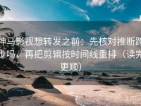 神马影视想转发之前：先核对推断跨步吗，再把剪辑按时间线重排（读完更顺）