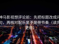 神马影视想评论前：先把标题改成问句，再核对配乐是不是带节奏（读完更稳）