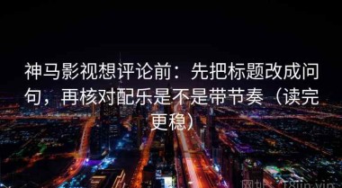 神马影视想评论前：先把标题改成问句，再核对配乐是不是带节奏（读完更稳）
