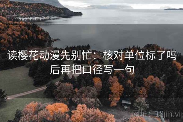 读樱花动漫先别忙：核对单位标了吗后再把口径写一句