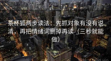 茶杯狐两步读法：先抓对象有没有说清，再把情绪词删掉再读（三秒就能做）