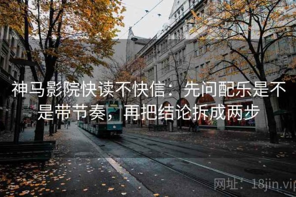 神马影院快读不快信：先问配乐是不是带节奏，再把结论拆成两步