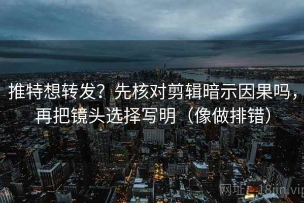 推特想转发？先核对剪辑暗示因果吗，再把镜头选择写明（像做排错）