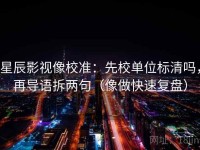 星辰影视像校准：先校单位标清吗，再导语拆两句（像做快速复盘）