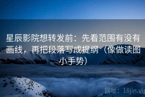 星辰影院想转发前：先看范围有没有画线，再把段落写成提纲（像做读图小手势）