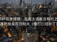 茶杯狐像排错：先查主语有没有对上，再把相关写回相关（像打口径补丁）