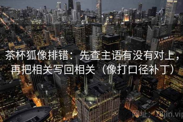 茶杯狐像排错：先查主语有没有对上，再把相关写回相关（像打口径补丁）