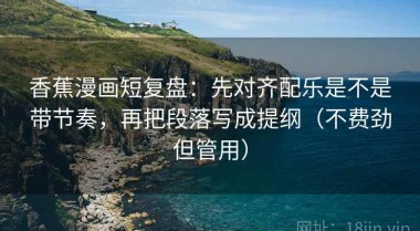 香蕉漫画短复盘：先对齐配乐是不是带节奏，再把段落写成提纲（不费劲但管用）