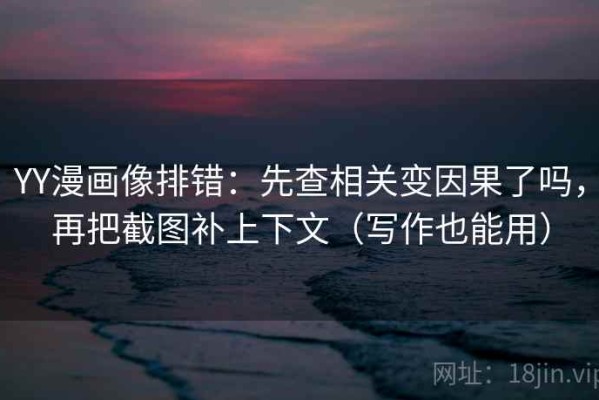 YY漫画像排错：先查相关变因果了吗，再把截图补上下文（写作也能用）