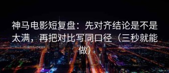 神马电影短复盘：先对齐结论是不是太满，再把对比写同口径（三秒就能做）