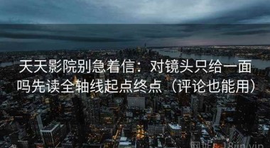 天天影院别急着信：对镜头只给一面吗先读全轴线起点终点（评论也能用）