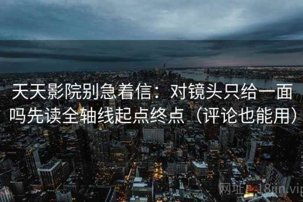 天天影院别急着信：对镜头只给一面吗先读全轴线起点终点（评论也能用）