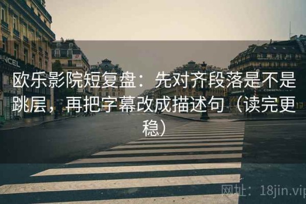 欧乐影院短复盘：先对齐段落是不是跳层，再把字幕改成描述句（读完更稳）