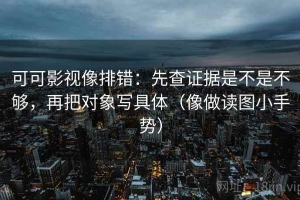 可可影视像排错：先查证据是不是不够，再把对象写具体（像做读图小手势）