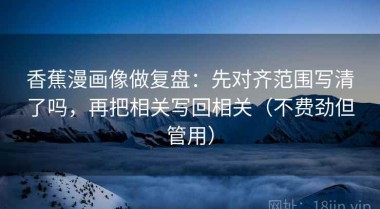 香蕉漫画像做复盘：先对齐范围写清了吗，再把相关写回相关（不费劲但管用）