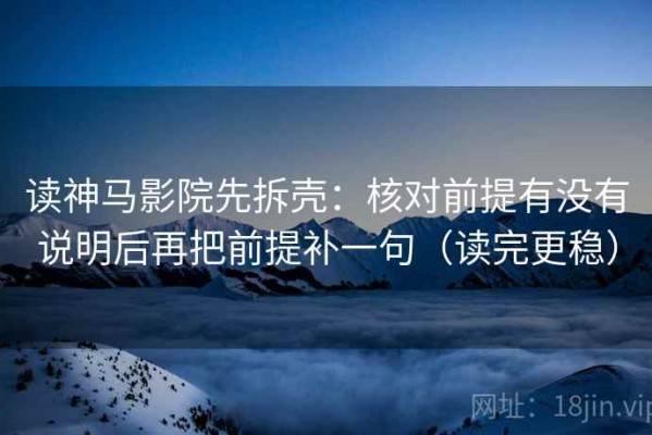 读神马影院先拆壳：核对前提有没有说明后再把前提补一句（读完更稳）