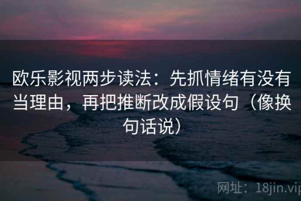 欧乐影视两步读法：先抓情绪有没有当理由，再把推断改成假设句（像换句话说）