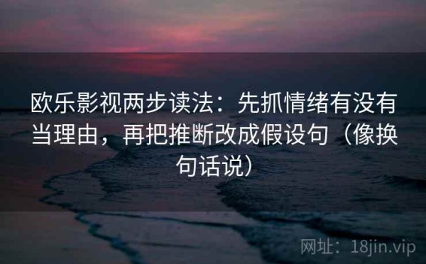 欧乐影视两步读法：先抓情绪有没有当理由，再把推断改成假设句（像换句话说）
