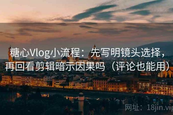 糖心Vlog小流程：先写明镜头选择，再回看剪辑暗示因果吗（评论也能用）