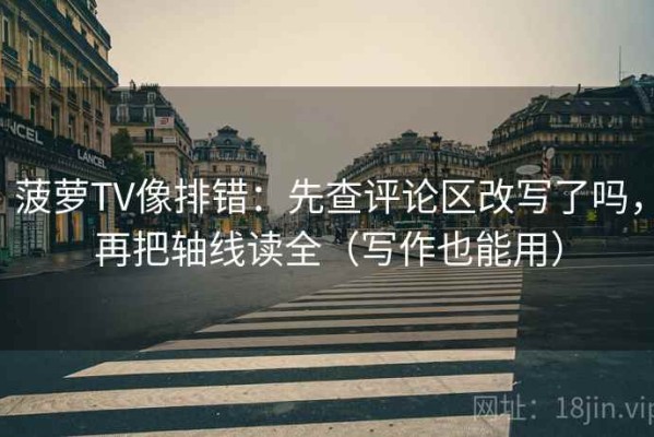 菠萝TV像排错：先查评论区改写了吗，再把轴线读全（写作也能用）