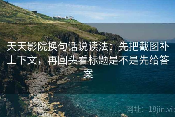 天天影院换句话说读法：先把截图补上下文，再回头看标题是不是先给答案