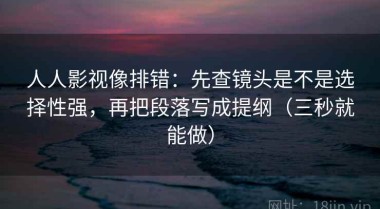 人人影视像排错：先查镜头是不是选择性强，再把段落写成提纲（三秒就能做）