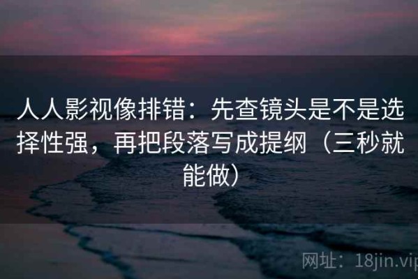 人人影视像排错：先查镜头是不是选择性强，再把段落写成提纲（三秒就能做）