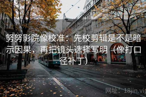 努努影院像校准：先校剪辑是不是暗示因果，再把镜头选择写明（像打口径补丁）