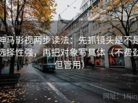 神马影视两步读法：先抓镜头是不是选择性强，再把对象写具体（不费劲但管用）