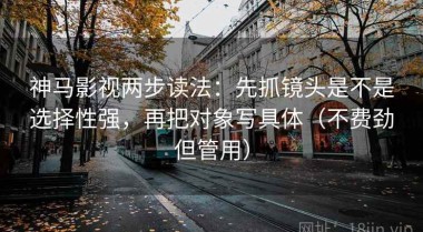 神马影视两步读法：先抓镜头是不是选择性强，再把对象写具体（不费劲但管用）