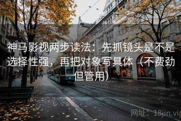 神马影视两步读法：先抓镜头是不是选择性强，再把对象写具体（不费劲但管用）