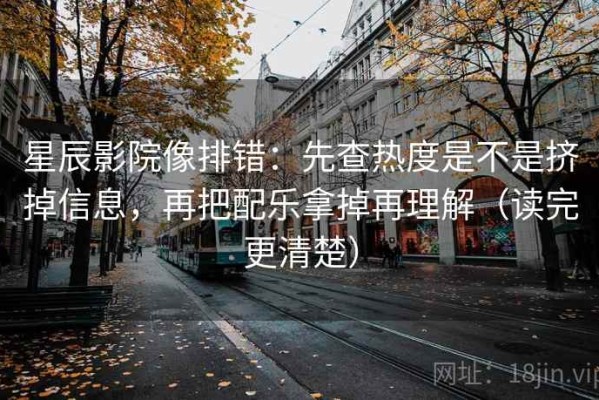 星辰影院像排错：先查热度是不是挤掉信息，再把配乐拿掉再理解（读完更清楚）