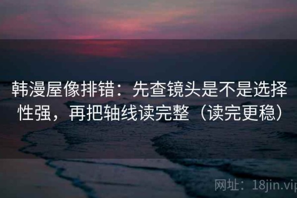 韩漫屋像排错：先查镜头是不是选择性强，再把轴线读完整（读完更稳）